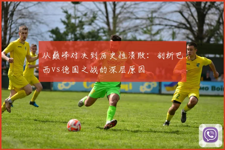 从巅峰对决到历史性溃败：剖析巴西vs德国之战的深层原因