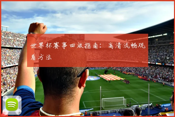 世界杯赛事回放指南：高清流畅观看方法