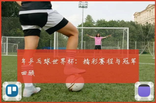 年乒乓球世界杯：精彩赛程与冠军回顾