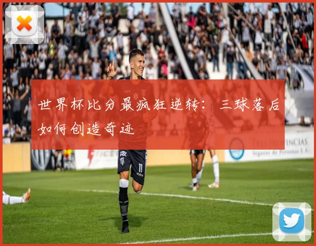 世界杯比分最疯狂逆转：三球落后如何创造奇迹