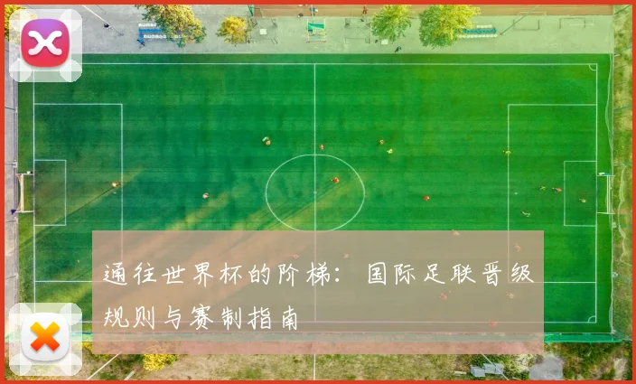 通往世界杯的阶梯：国际足联晋级规则与赛制指南