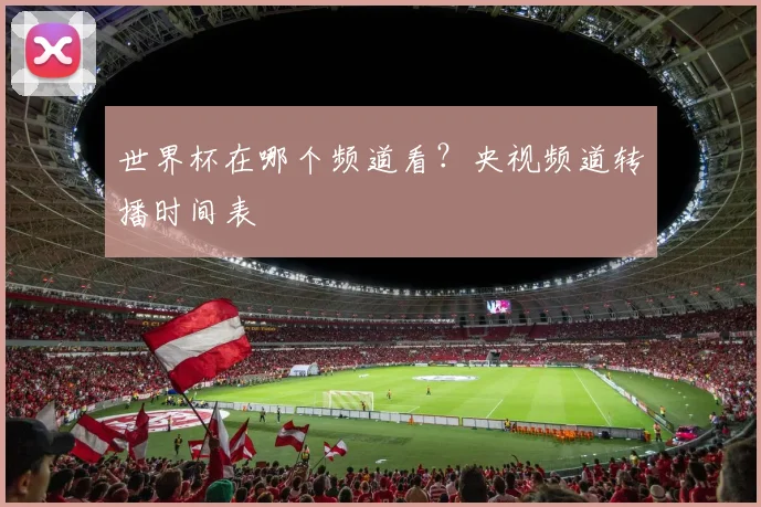 世界杯在哪个频道看？央视频道转播时间表