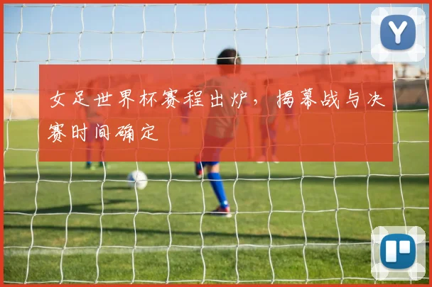 女足世界杯赛程出炉，揭幕战与决赛时间确定