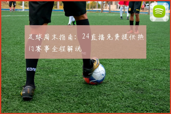 足球周末指南：24直播免费提供热门赛事全程解说