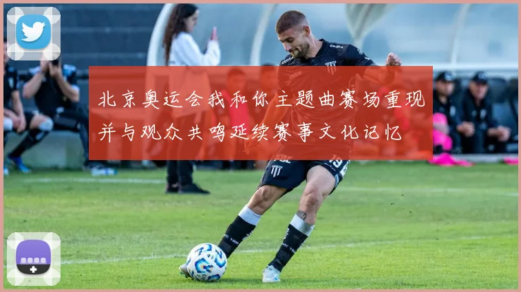 北京奥运会我和你主题曲赛场重现并与观众共鸣延续赛事文化记忆