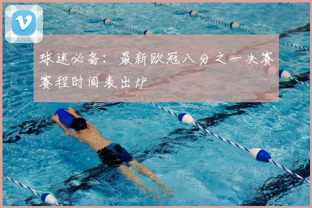 球迷必备：最新欧冠八分之一决赛赛程时间表出炉