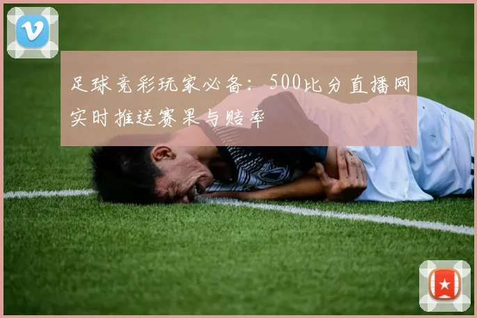 足球竞彩玩家必备:500比分直播网实时推送赛果与赔率
