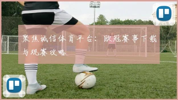 聚焦诚信体育平台：欧冠赛事下载与观赛攻略