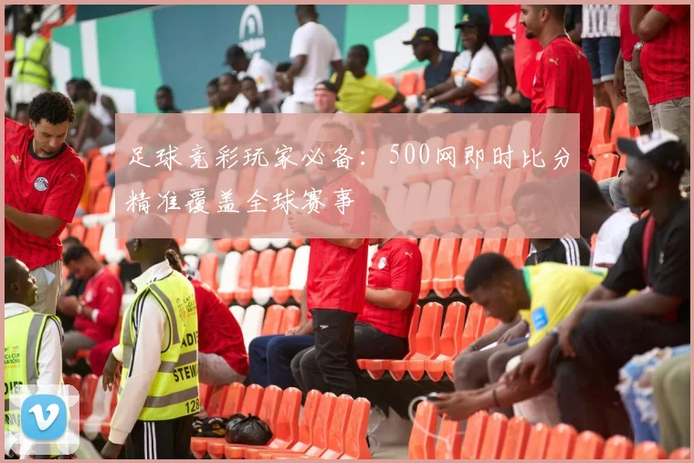 足球竞彩玩家必备:500网即时比分精准覆盖全球赛事