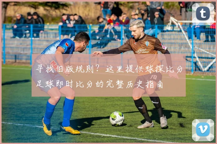 寻找旧版规则？这里提供球探比分足球即时比分的完整历史指南