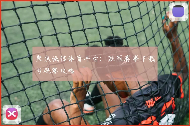 聚焦诚信体育平台：欧冠赛事下载与观赛攻略