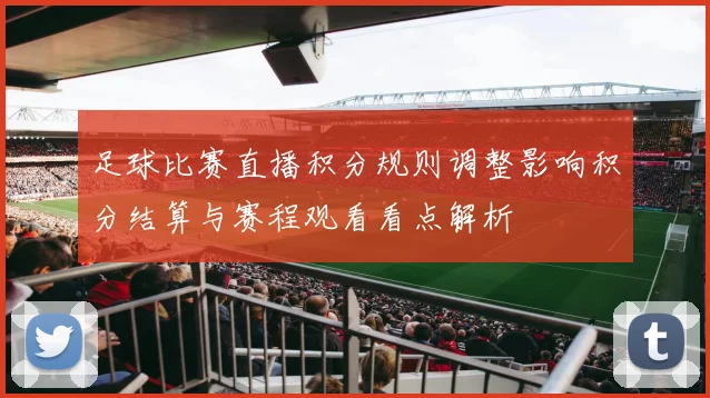 足球比赛直播积分规则调整影响积分结算与赛程观看看点解析