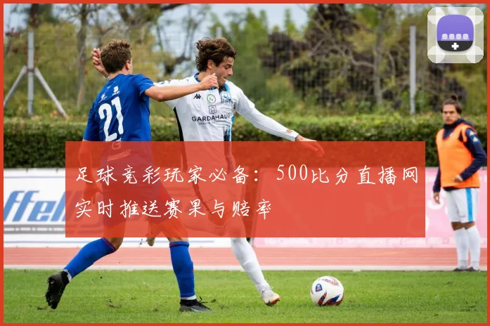 足球竞彩玩家必备：500比分直播网实时推送赛果与赔率