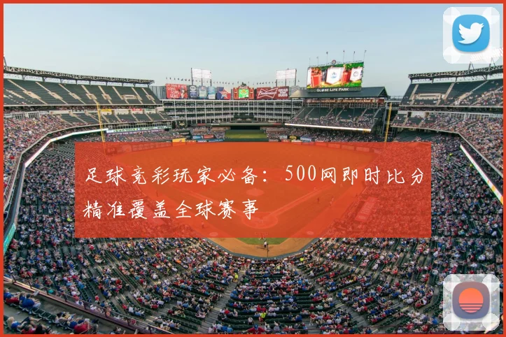 足球竞彩玩家必备：500网即时比分精准覆盖全球赛事