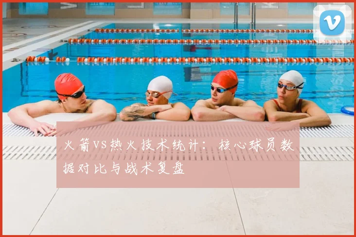 火箭vs热火技术统计：核心球员数据对比与战术复盘