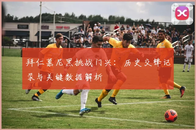 拜仁慕尼黑挑战门兴：历史交锋记录与关键数据解析