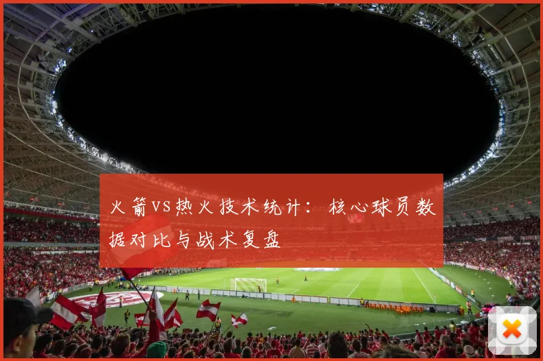 火箭vs热火技术统计：核心球员数据对比与战术复盘