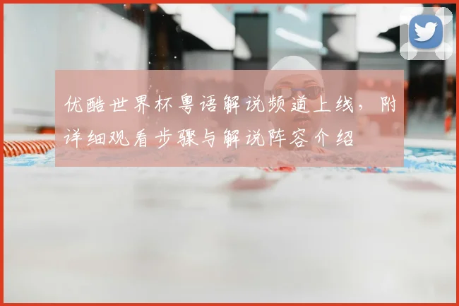 优酷世界杯粤语解说频道上线，附详细观看步骤与解说阵容介绍