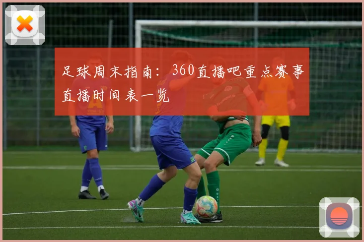足球周末指南：360直播吧重点赛事直播时间表一览