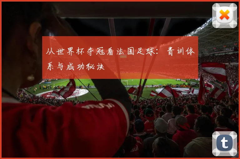 从世界杯夺冠看法国足球：青训体系与成功秘诀