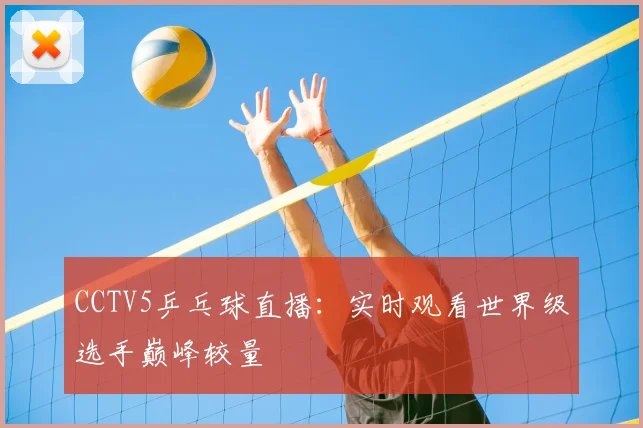 CCTV5乒乓球直播：实时观看世界级选手巅峰较量