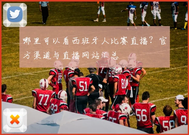 哪里可以看西班牙人比赛直播?官方渠道与直播网站汇总