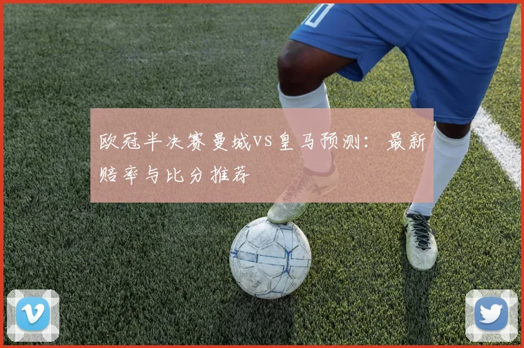 欧冠半决赛曼城vs皇马预测：最新赔率与比分推荐