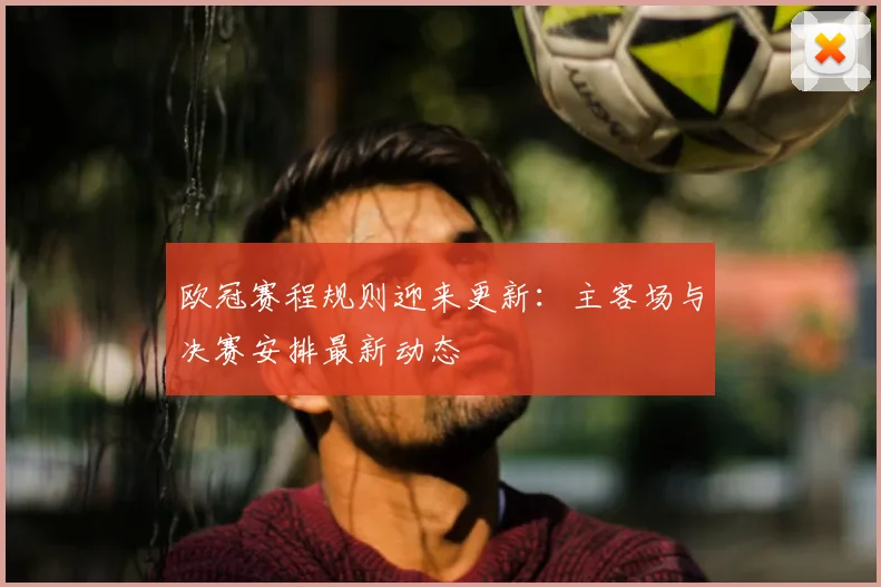 欧冠赛程规则迎来更新：主客场与决赛安排最新动态