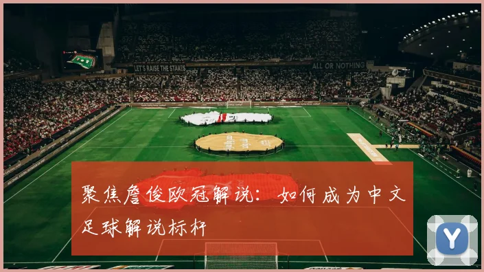 聚焦詹俊欧冠解说：如何成为中文足球解说标杆
