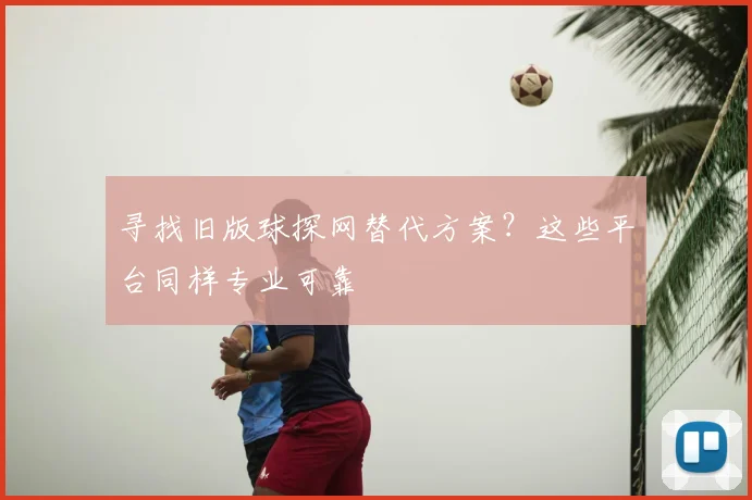 寻找旧版球探网替代方案？这些平台同样专业可靠