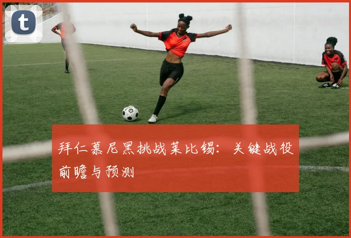 拜仁慕尼黑挑战莱比锡：关键战役前瞻与预测