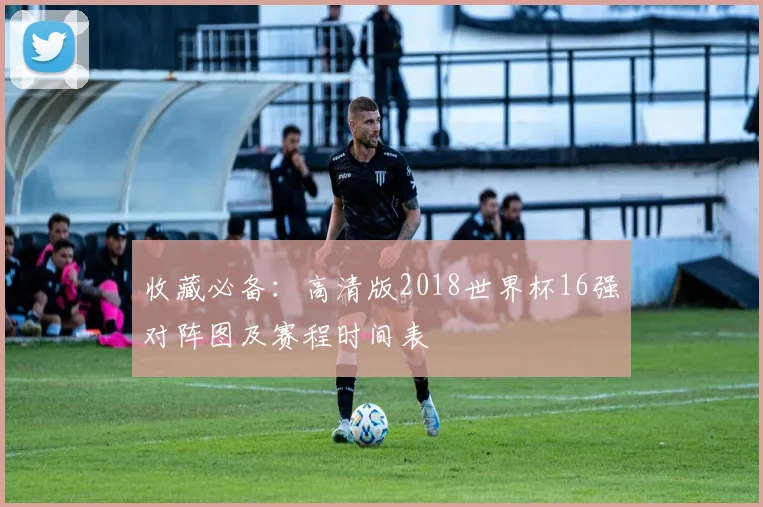 收藏必备：高清版2018世界杯16强对阵图及赛程时间表