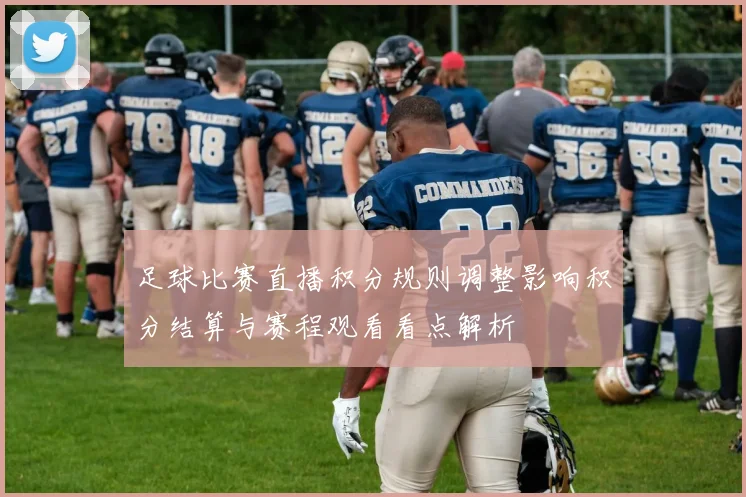 足球比赛直播积分规则调整影响积分结算与赛程观看看点解析