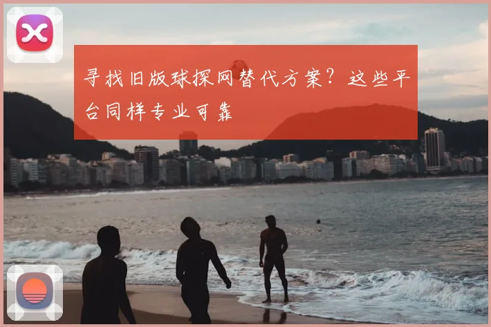 寻找旧版球探网替代方案？这些平台同样专业可靠