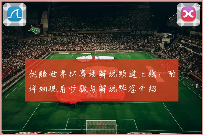 优酷世界杯粤语解说频道上线，附详细观看步骤与解说阵容介绍