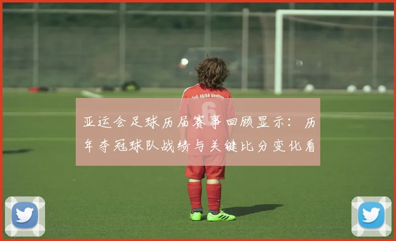 亚运会足球历届赛事回顾显示：历年夺冠球队战绩与关键比分变化看点