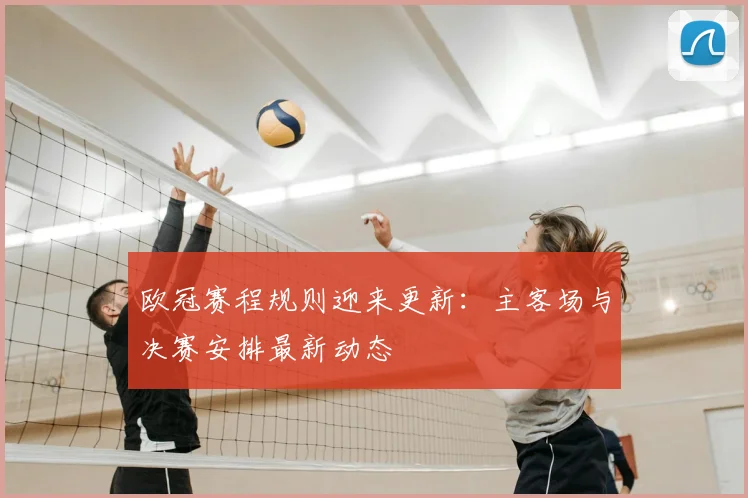 欧冠赛程规则迎来更新：主客场与决赛安排最新动态