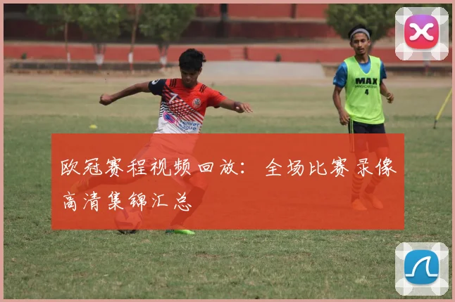 欧冠赛程视频回放：全场比赛录像高清集锦汇总
