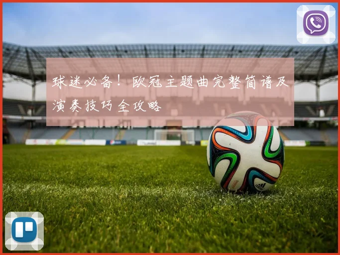 球迷必备！欧冠主题曲完整简谱及演奏技巧全攻略