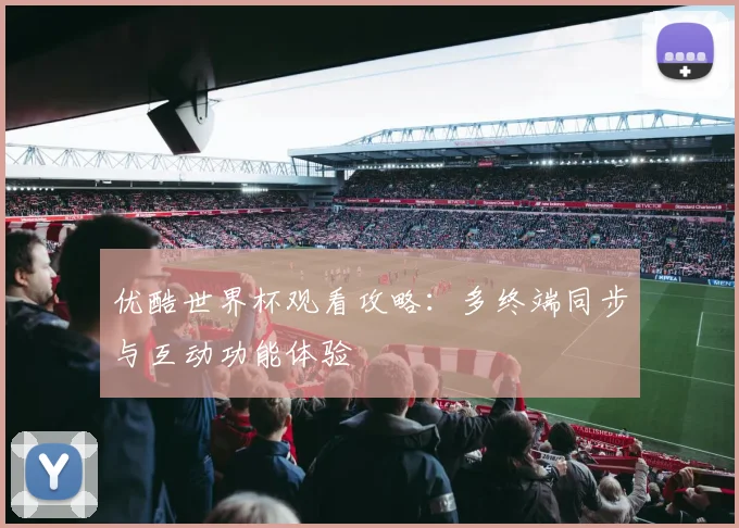 优酷世界杯观看攻略：多终端同步与互动功能体验