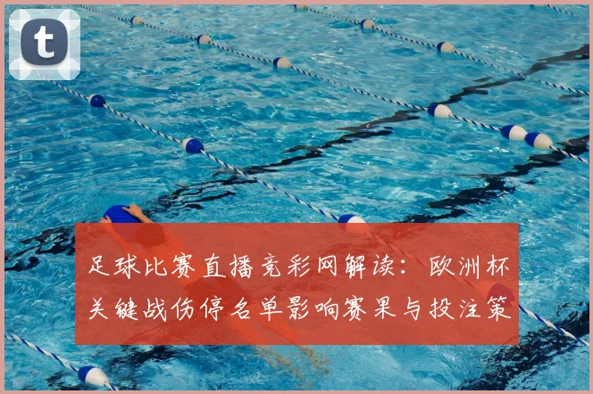 足球比赛直播竞彩网解读：欧洲杯关键战伤停名单影响赛果与投注策略