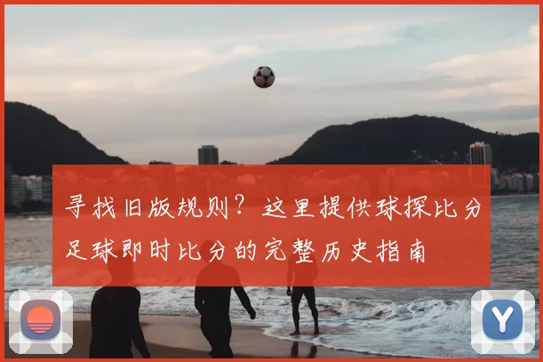 寻找旧版规则？这里提供球探比分足球即时比分的完整历史指南