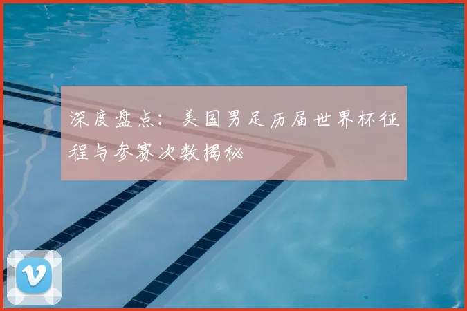 深度盘点：美国男足历届世界杯征程与参赛次数揭秘