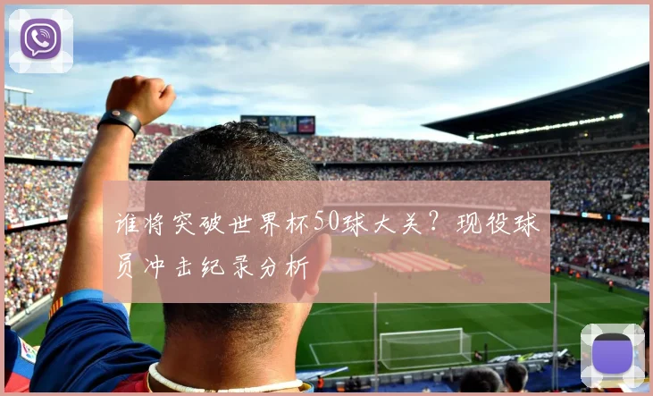 谁将突破世界杯50球大关？现役球员冲击纪录分析