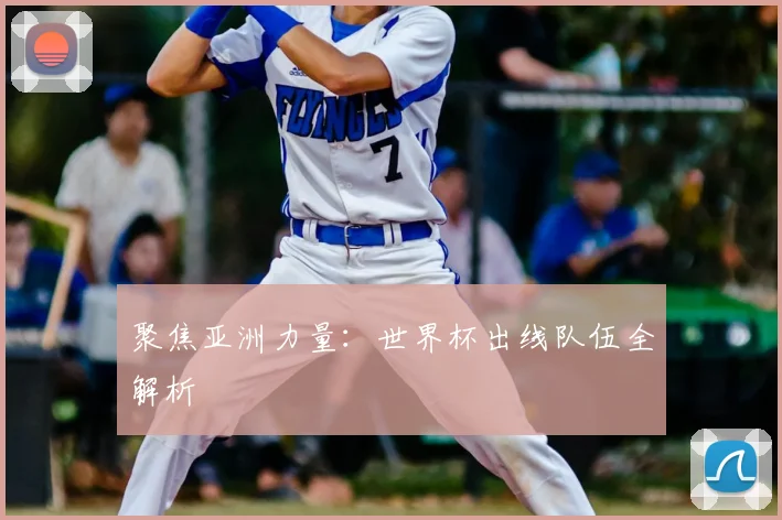 聚焦亚洲力量：世界杯出线队伍全解析