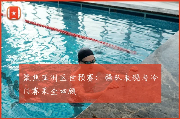 聚焦亚洲区世预赛：强队表现与冷门赛果全回顾