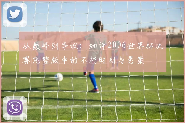 从巅峰到争议：细评2006世界杯决赛完整版中的不朽时刻与悬案