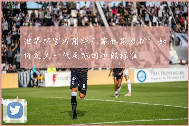 世界杯官方用球厂家独家分析：如何定义一代足球的性能标准