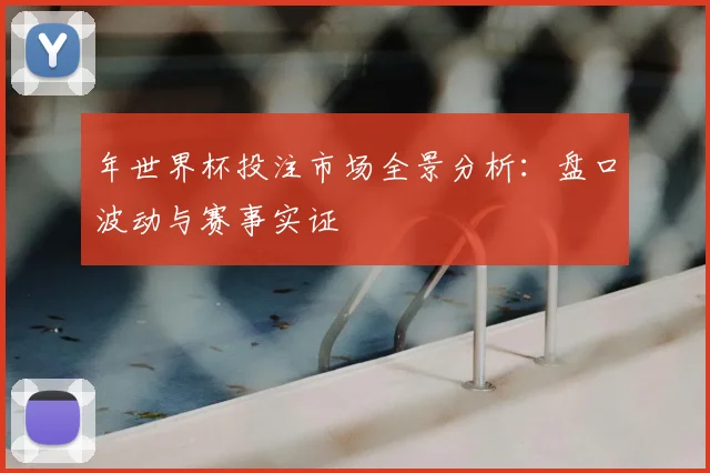 年世界杯投注市场全景分析：盘口波动与赛事实证