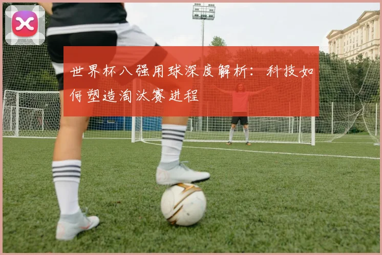 世界杯八强用球深度解析:科技如何塑造淘汰赛进程